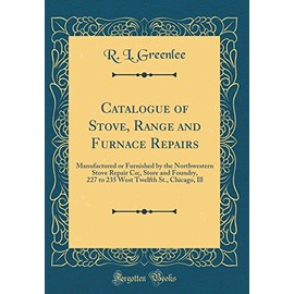 Catalogue of Stove, Range and Furnace Repairs: Manufactured or Furnished by the Northwestern Stove Repair Co;, Store and Foundry, 227 to 235 West Twelfth St., Chicago, Ill (Classic Reprint)