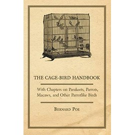 The Cage-Bird Handbook - With Chapters on Parakeets, Parrots, Macaws, and Other Parrotlike Birds