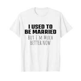 I Used to Be Married But I'm Much Better Now Funny Sarcastic T-Shirt