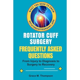 Rotator Cuff Surgery: Frequently Asked Questions: The Most Important Questions to Optimize Recovery