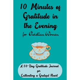 10 Minutes of Gratitude in the Evening for Christian Women: A 50-day Gratitude Journal for Cultivating a Grateful Heart