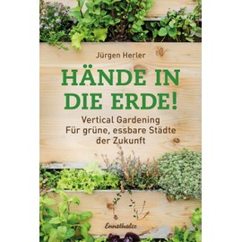 Hände in die Erde!: Vertical Gardening - Für grüne, essbare Städte der Zukunft