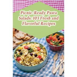 Picnic-Ready Pasta Salads: 103 Fresh and Flavorful Recipes