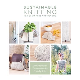 Sustainable Knitting for Beginners and Beyond: 20 Patterns for Environmentally Friendly Knits