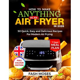 HOW TO MAKE ANYTHING IN AN AIR FRYER IN 2026: 50 Quick, Easy and Delicious Recipes for Modern Air Frying
