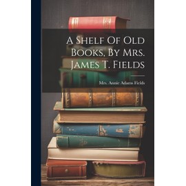A Shelf Of Old Books, By Mrs. James T. Fields