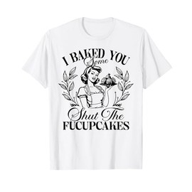 I Baked You Some Shut The Fucupcakes T-Shirt