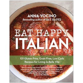 Eat Happy Italian: 101 Gluten-Free, Grain-Free, Low-Carb Recipes for Living la Bella Vita