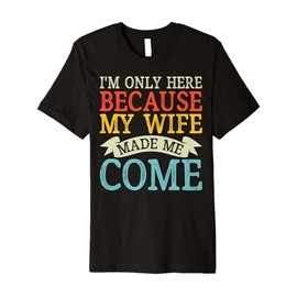 I'm Only Here Because My Wife Made Me Come Funny Humor Premium T-Shirt