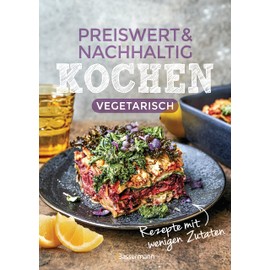 Preiswert & nachhaltig kochen - vegetarische Rezepte mit wenigen Zutaten: günstig einkaufen, Energiesparend zubereiten, gesund essen!