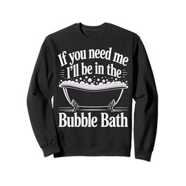 If You Need Me I'll Be In The Bubble Bath Sweatshirt
