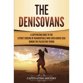 The Denisovans: A Captivating Guide to the Extinct Cousins of Neanderthals Who Lived Across Asia during the Paleolithic Period (Exploring the Past)