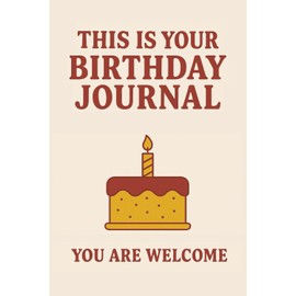 This Is Your Birthday Journal. You Are Welcome.: A Funny Celebration Gift for People Who Hate Getting Older but Love Complaining in Style