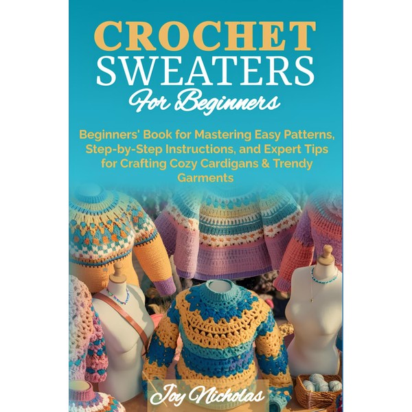 Crochet Sweaters for Beginners: Beginners’ Book for Mastering Easy Patterns,