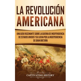 La Revolución americana: Una guía fascinante sobre la guerra de Independencia de Estados Unidos y su lucha por la independencia de Gran Bretaña