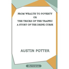 From Wealth to Poverty; Or, the Tricks of the Traffic. A Story of the Drink Curse