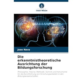 Die erkenntnistheoretische Ausrichtung der Bildungsforschung: Philosophie, Theorie, Methodik, Technik und Instrumente für die Durchführung von Forschungsarbeiten in den Bildungswissenschaften