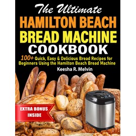 The Ultimate Hamilton Beach Bread Machine Cookbook: 100+ Quick, Easy & Delicious Bread Recipes for Beginners Using the Hamilton Beach Bread Machine