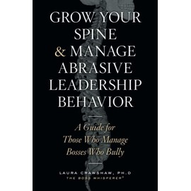 Grow Your Spine & Manage Abrasive Leadership Behavior: A Guide for Those Who Manage Bosses Who Bully
