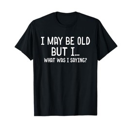 Funny I May Be Old But I, What Was I Saying? T-Shirt