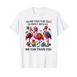 you don't have to be crazy to quilt with us we can train you T-Shirt