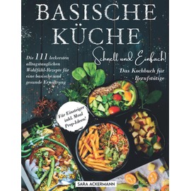 Basische Küche schnell und einfach! Das Kochbuch für Berufstätige: Die 111 leckersten alltagstauglichen Wohlfühl-Rezepte für eine basische und gesunde Ernährung. Für Einsteiger inkl. Meal Prep-Ideen!