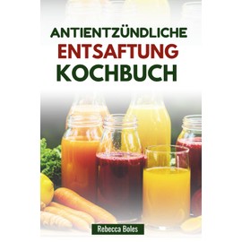 ANTIENTZÜNDLICHE ENTSAFTUNG KOCHBUCH: Einfache Saftmischungen zur Unterstützung von Gelenkgesundheit und Vitalität