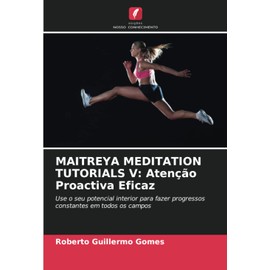 MAITREYA MEDITATION TUTORIALS V: Atenção Proactiva Eficaz: Use o seu potencial interior para fazer progressos constantes em todos os campos