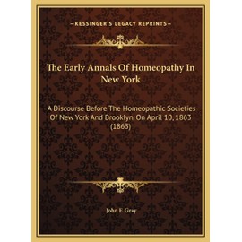 The Early Annals Of Homeopathy In New York: A Discourse Before The Homeopathic Societies Of New York And Brooklyn, On April 10, 1863 (1863)