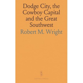 Dodge City, the Cowboy Capital and the Great Southwest: In the Days of the Wild Indian, the Buffalo, the Cowboys, Dance Halls, Gambling Halls and Bad Men