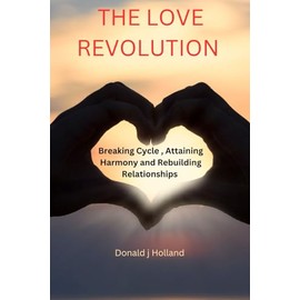 THE LOVE REVOLUTION: Breaking Cycles, Attaining Harmony And Rebuilding Relationships