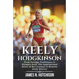 KEELY HODGKINSON BIOGRAPHY: From Teenage Trailblazer to Olympic Gold: The Inspirational Story of Her Journey to Rewrite 800m History