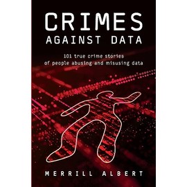 Crimes Against Data: 101 true crime stories of people abusing and misusing data