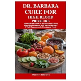 Dr. Barbara Cure for High Blood Pressure: The Ultimate Guide on Treating and Curing High Blood Pressure with Natural Barbara O’Neill Recommended Herbs and Foods