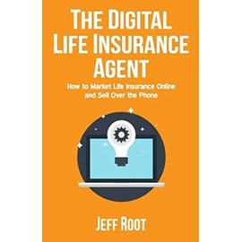 The Digital Life Insurance Agent: How to Market Life Insurance Online and Sell Over the Phone