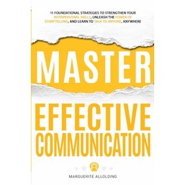 Master Effective Communication: 11 Foundational Strategies to Strengthen Your Interpersonal Skills, Unleash the Power of Storytelling, and Learn to Talk to Anyone, Anywhere