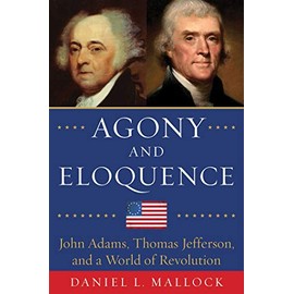 Agony and Eloquence: John Adams, Thomas Jefferson, and a World of Revolution