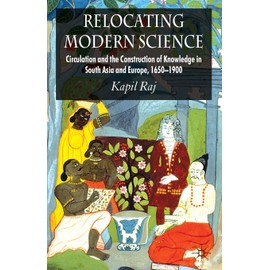 Relocating Modern Science: Circulation and the Construction of Knowledge in South Asia and Europe, 1650-1900