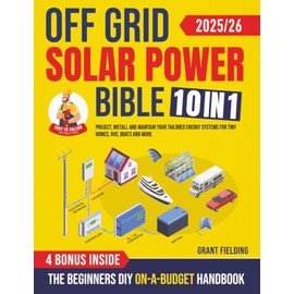 Off Grid Solar Power Bible: [10 in 1] The Beginners DIY On-A-Budget Handbook to Project, Install and Maintain Your Tailored Energy Systems for Tiny Homes, RVs, Boats and More
