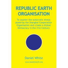 Republic Earth Organisation: To counter the autocratic threat posed by the Shanghai Cooperation Organisation and create a Global Democracy in the 2: ... create a Global Democracy in the 21st Century