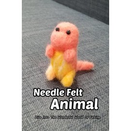 Needle Felt Animal: Dive Into The Wonderful World Of Felting: Tutorials on How To Make Felted Animals