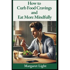 How to Curb Food Cravings and Eat More Mindfully.: Train your mind and body to crave less, eat better, and feel satisfied.