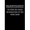 Paleontologist - I'd Find You More Interesting If You Were Dead: Funny Paleontology Notebook With 120 Lined Pages, A Great Appreciation Gift Idea For Paleontologist