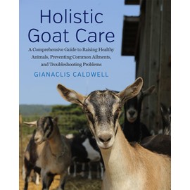 Holistic Goat Care: A Comprehensive Guide to Raising Healthy Animals, Preventing Common Ailments, and Troubleshooting Problems