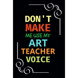 Don't Make Me Use My Art Teacher Voice: Art Teacher Appreciation Gifts From Students | Art Teacher Sketchbook To Scribble, Draw & Doodle
