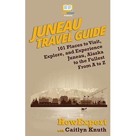 Juneau Travel Guide: 101 Places to Visit, Explore, and Experience Juneau, Alaska to the Fullest From A to Z