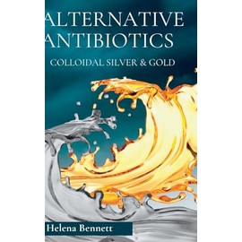 Natural Antibiotics - Colloidal Siver and Gold: The Healing Properties of Colloidal Silver and Gold