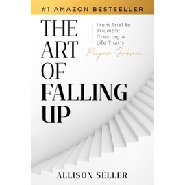 The Art of Falling Up: From Trial to Triumph: Creating A Life That’s Purpose-Driven