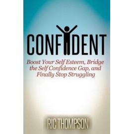 Confident: Boost Your Self Esteem, Bridge The Self Confidence Gap, And Fina...