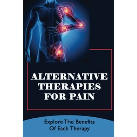 Alternative Therapies For Pain: Explore The Benefits Of Each Therapy